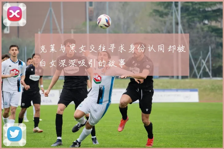 克莱与黑女交往寻求身份认同却被白女深深吸引的故事