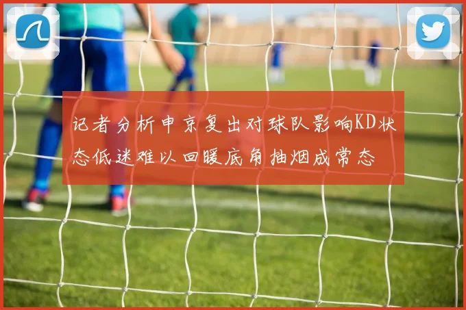 记者分析申京复出对球队影响KD状态低迷难以回暖底角抽烟成常态