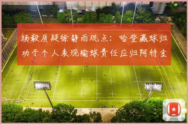 杨毅质疑徐静雨观点：哈登赢球归功于个人表现输球责任应归阿特金森教练