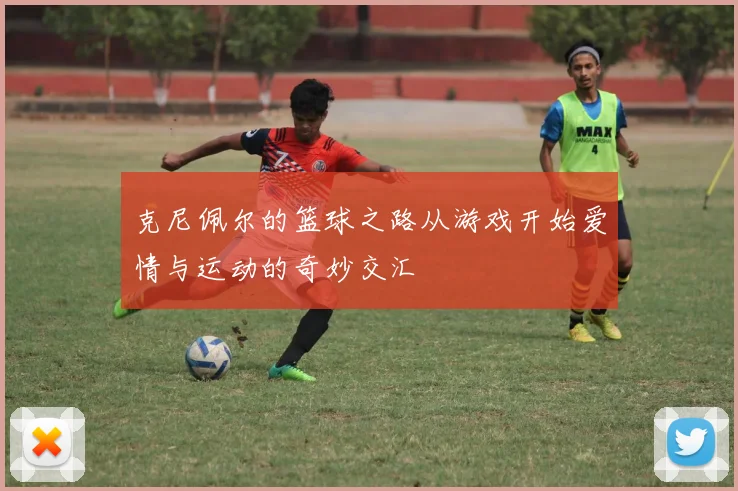 克尼佩尔的篮球之路从游戏开始爱情与运动的奇妙交汇