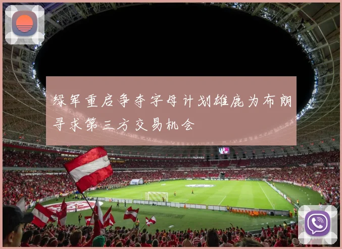 绿军重启争夺字母计划雄鹿为布朗寻求第三方交易机会