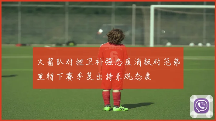 火箭队对控卫补强态度消极对范弗里特下赛季复出持乐观态度