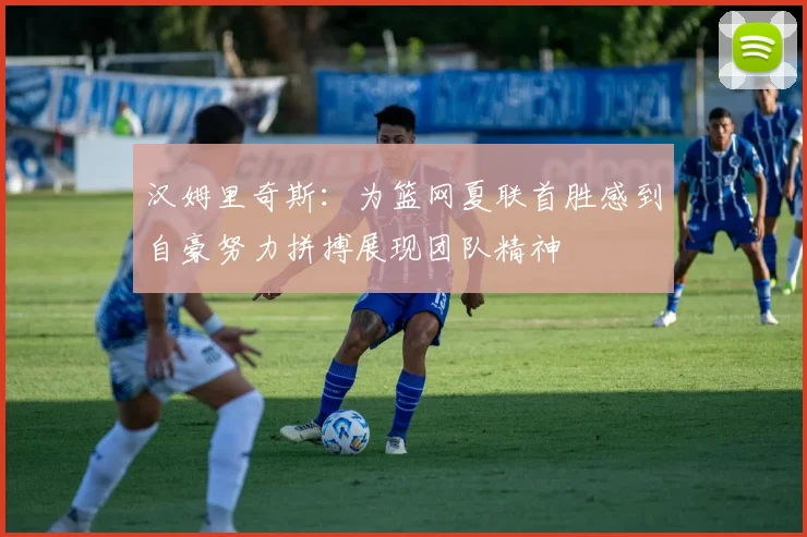 汉姆里奇斯：为篮网夏联首胜感到自豪努力拼搏展现团队精神