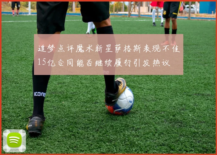 追梦点评魔术新星萨格斯表现不佳15亿合同能否继续履行引发热议
