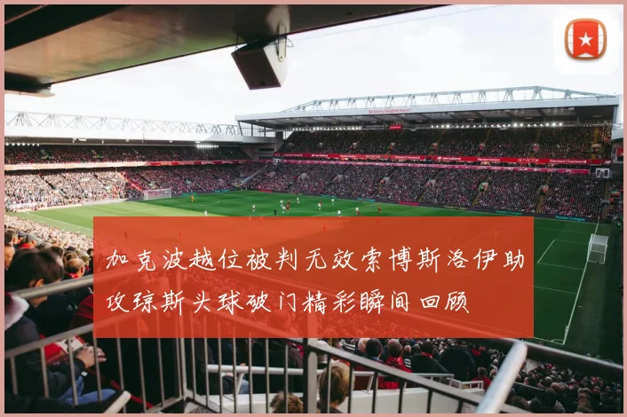 加克波越位被判无效索博斯洛伊助攻琼斯头球破门精彩瞬间回顾