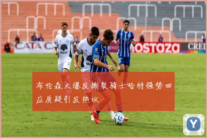 布伦森大爆发撕裂骑士哈特强势回应质疑引发热议