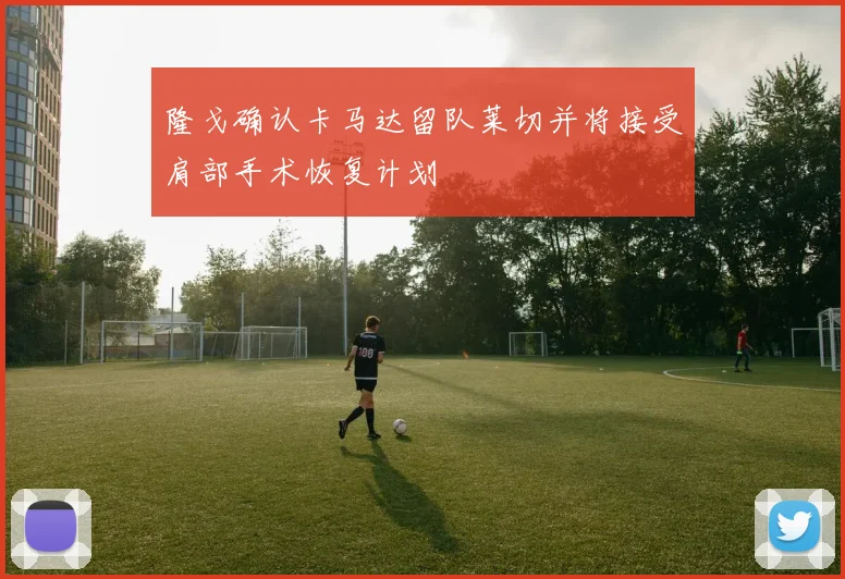 隆戈确认卡马达留队莱切并将接受肩部手术恢复计划