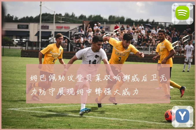 姆巴佩助攻登贝莱双响挪威后卫无力防守展现姆中锋强大威力
