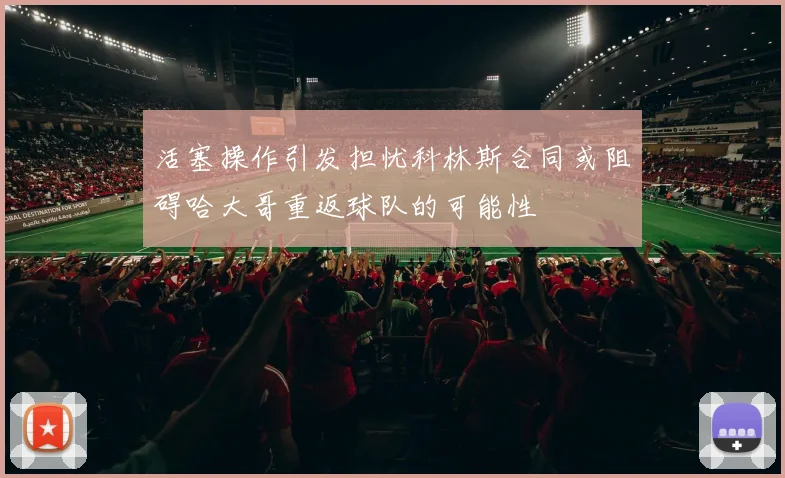 活塞操作引发担忧科林斯合同或阻碍哈大哥重返球队的可能性