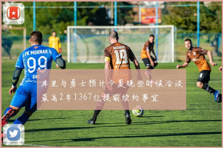 库里与勇士预计今夏晚些时候洽谈最高2年1367亿提前续约事宜