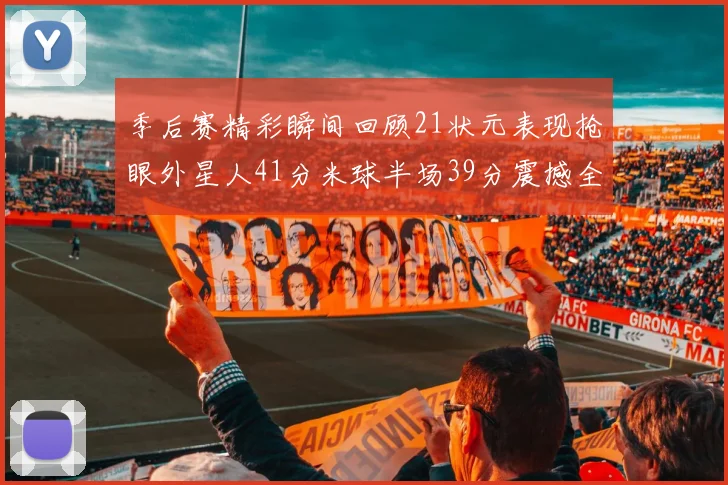 季后赛精彩瞬间回顾21状元表现抢眼外星人41分米球半场39分震撼全场
