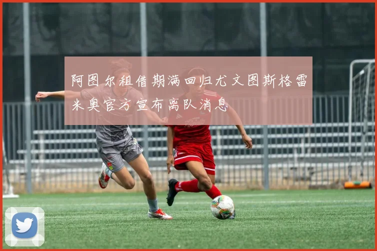 阿图尔租借期满回归尤文图斯格雷米奥官方宣布离队消息