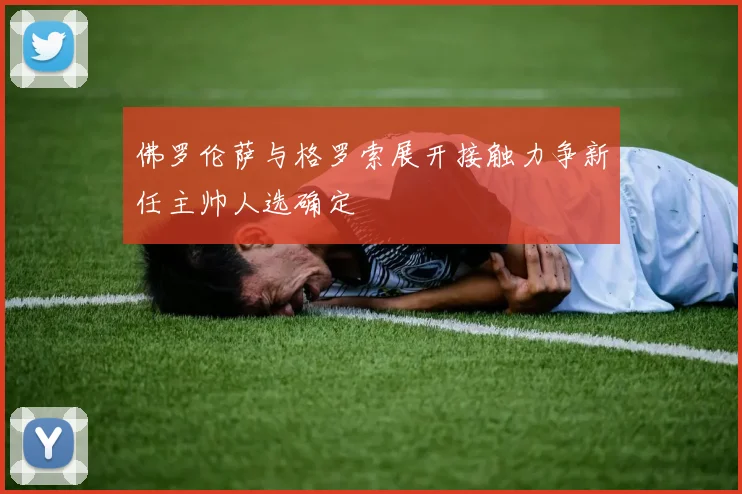 佛罗伦萨与格罗索展开接触力争新任主帅人选确定