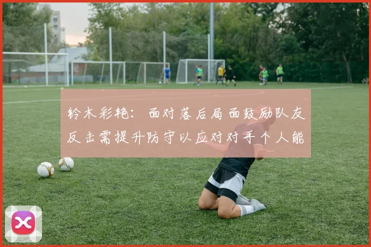 铃木彩艳：面对落后局面鼓励队友反击需提升防守以应对对手个人能力