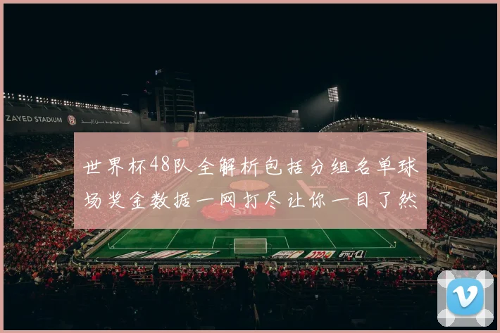 世界杯48队全解析包括分组名单球场奖金数据一网打尽让你一目了然