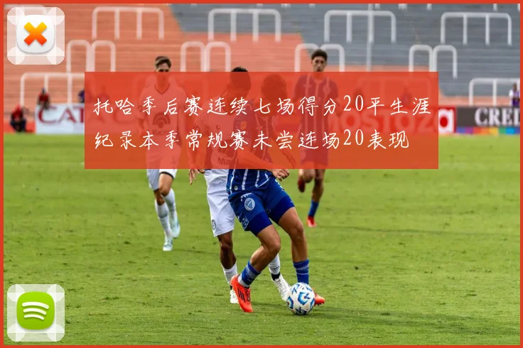托哈季后赛连续七场得分20平生涯纪录本季常规赛未尝连场20表现