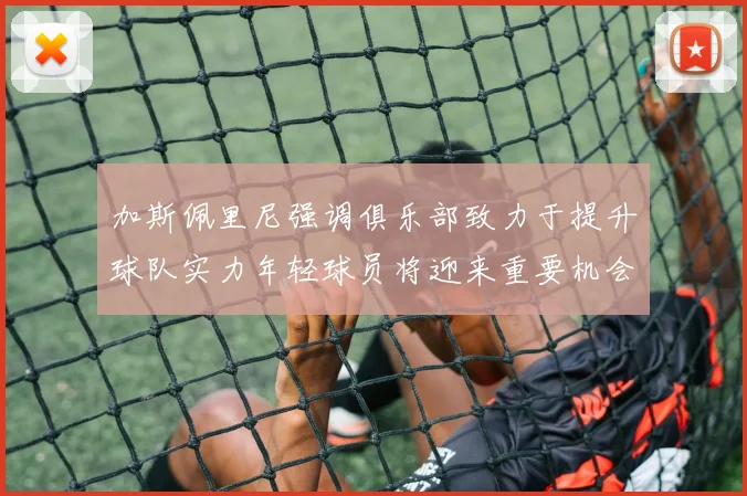 加斯佩里尼强调俱乐部致力于提升球队实力年轻球员将迎来重要机会