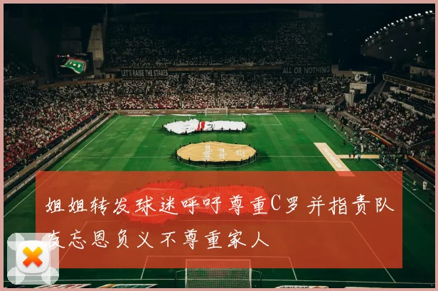 姐姐转发球迷呼吁尊重C罗并指责队友忘恩负义不尊重家人