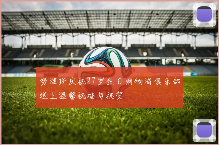 努涅斯庆祝27岁生日利物浦俱乐部送上温馨祝福与祝贺