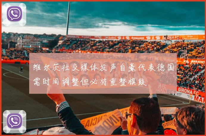 维尔茨社交媒体发声自豪代表德国需时间调整但必将重整旗鼓