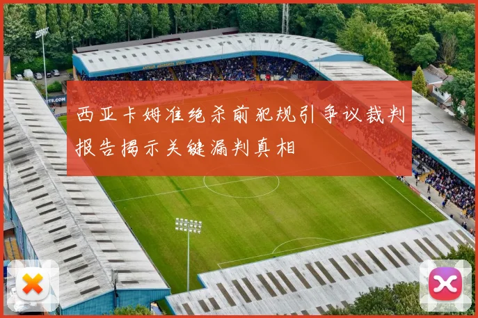 西亚卡姆准绝杀前犯规引争议裁判报告揭示关键漏判真相