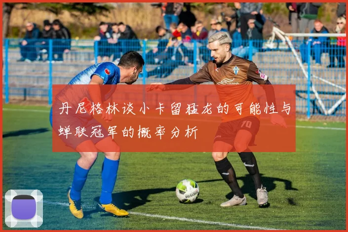丹尼格林谈小卡留猛龙的可能性与蝉联冠军的概率分析