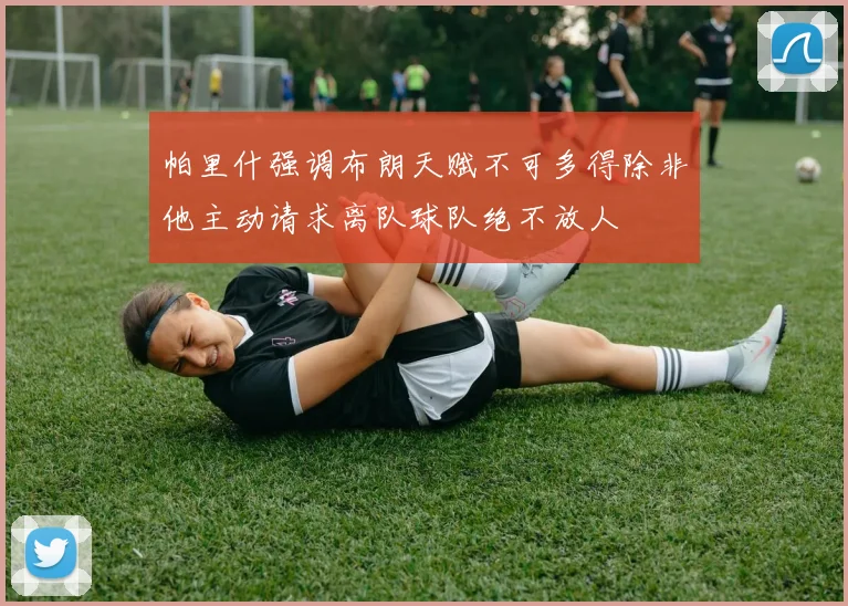 帕里什强调布朗天赋不可多得除非他主动请求离队球队绝不放人