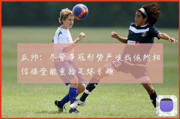 瓜帅：尽管争冠形势严峻我依然相信福登能重拾足球乐趣