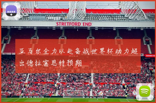 亚马尔全力以赴备战世界杯动力超出德拉富恩特预期