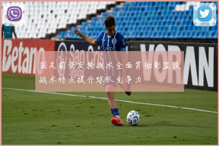 国足前场反抢战术全面贯彻彰显技战术特点提升球队竞争力